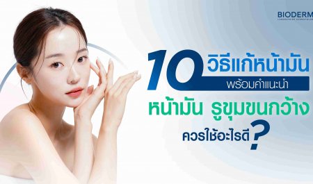 10 วิธีแก้หน้ามัน พร้อมคำแนะนำหน้ามัน รูขุมขนกว้างควรใช้อะไรดี?